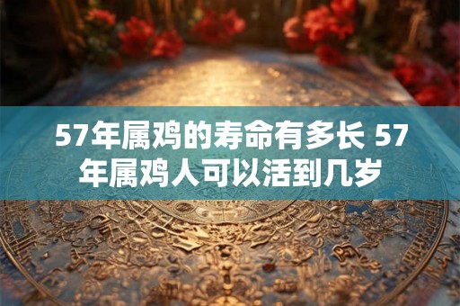 57年属鸡的寿命有多长 57年属鸡人可以活到几岁 57年属鸡的寿命有多长 57年属鸡人可以活到几岁