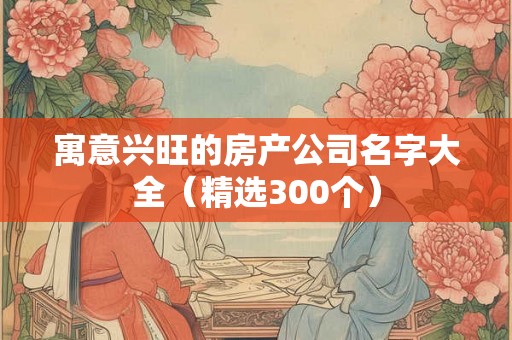 寓意兴旺的房产公司名字大全（精选300个）