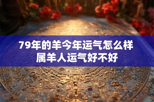 79年的羊今年运气怎么样 属羊人运气好不好