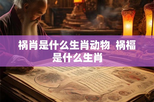 祸肖是什么生肖动物  祸福是什么生肖
