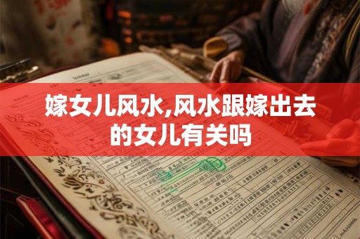 嫁女儿风水,风水跟嫁出去的女儿有关吗