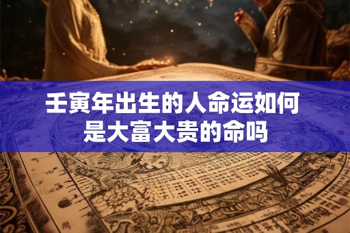 壬寅年出生的人命运如何 是大富大贵的命吗 壬寅年出生的人命运如何 是大富大贵的命吗