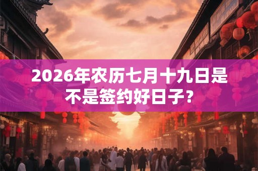 2026年农历七月十九日是不是签约好日子？
