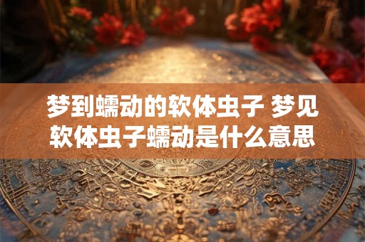 梦到蠕动的软体虫子 梦见软体虫子蠕动是什么意思