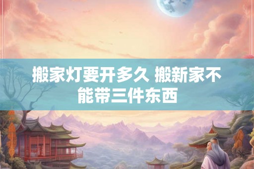 搬家灯要开多久 搬新家不能带三件东西