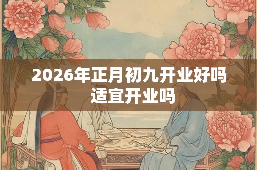 2026年正月初九开业好吗 适宜开业吗 2026年正月初九开业好吗 适宜开业吗
