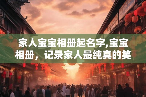 家人宝宝相册起名字,宝宝相册，记录家人最纯真的笑容