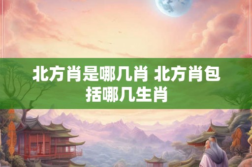 北方肖是哪几肖 北方肖包括哪几生肖