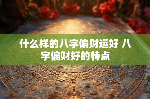 什么样的八字偏财运好 八字偏财好的特点
