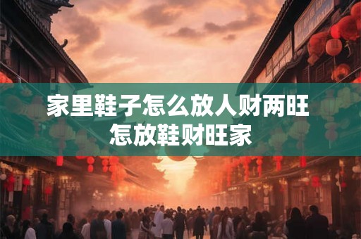 家里鞋子怎么放人财两旺 怎放鞋财旺家