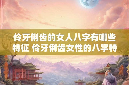伶牙俐齿的女人八字有哪些特征 伶牙俐齿女性的八字特征 伶牙俐齿的女人八字有哪些特征 伶牙俐齿女性的八字特征