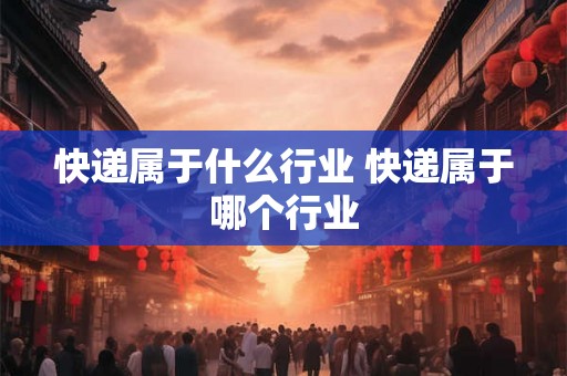 快递属于什么行业 快递属于哪个行业
