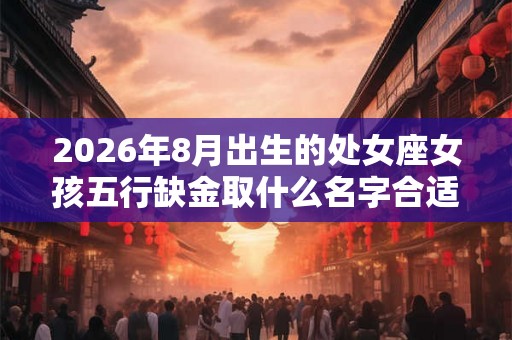 2026年8月出生的处女座女孩五行缺金取什么名字合适