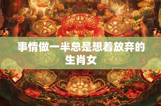 事情做一半总是想着放弃的生肖女 事情做一半总是想着放弃的生肖女