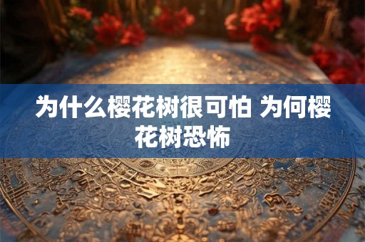 为什么樱花树很可怕 为何樱花树恐怖