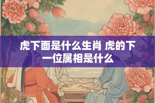 虎下面是什么生肖 虎的下一位属相是什么