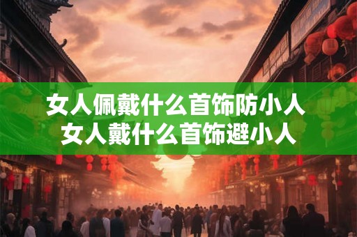 女人佩戴什么首饰防小人 女人戴什么首饰避小人