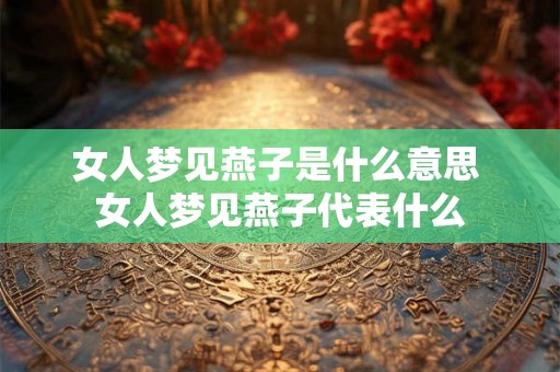 女人梦见燕子是什么意思 女人梦见燕子代表什么 女人梦见燕子是什么意思 女人梦见燕子代表什么