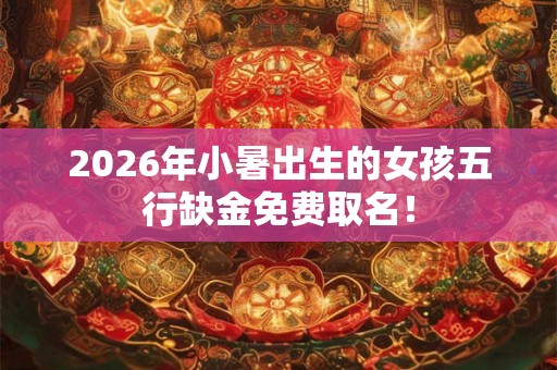 2026年小暑出生的女孩五行缺金免费取名！