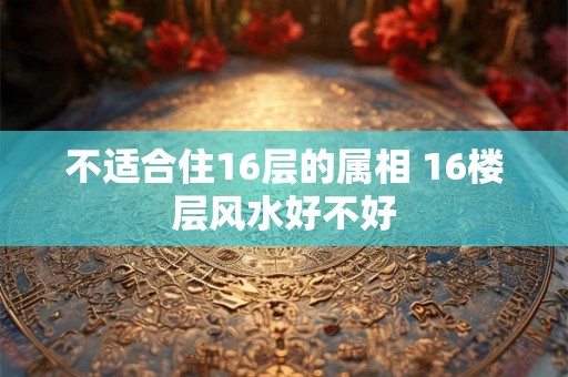 不适合住16层的属相 16楼层风水好不好
