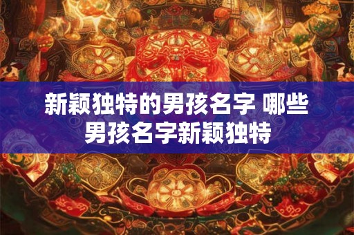 新颖独特的男孩名字 哪些男孩名字新颖独特