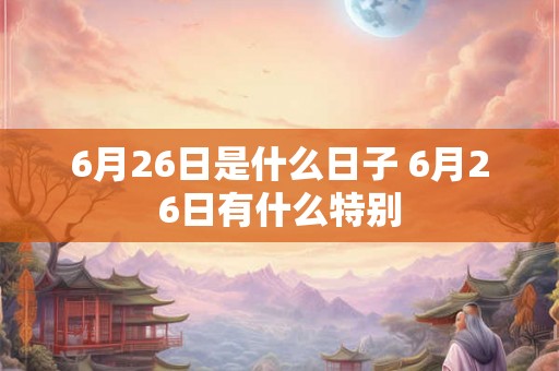 6月26日是什么日子 6月26日有什么特别