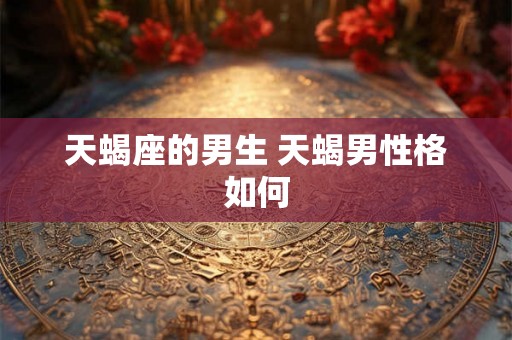 天蝎座的男生 天蝎男性格如何