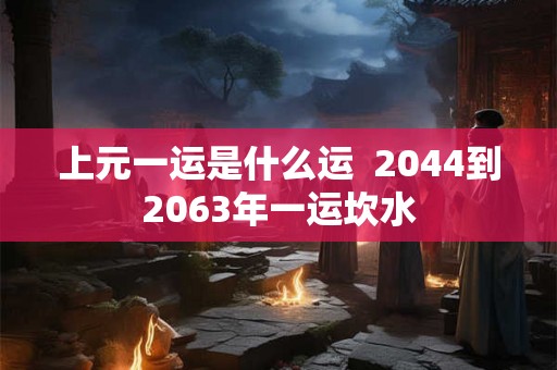 上元一运是什么运  2044到2063年一运坎水