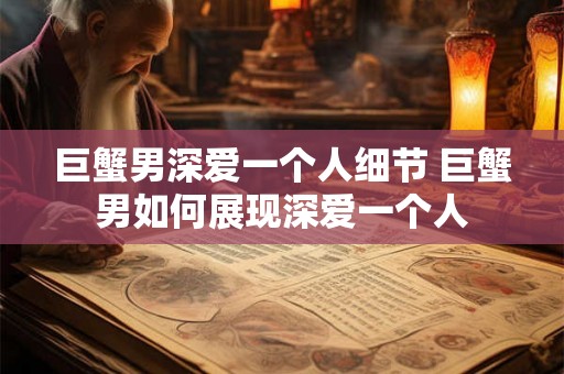 巨蟹男深爱一个人细节 巨蟹男如何展现深爱一个人