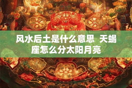 风水后土是什么意思  天蝎座怎么分太阳月亮