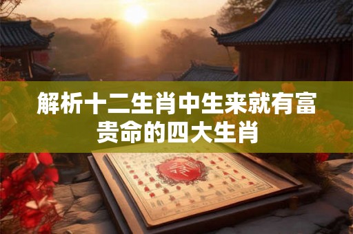 解析十二生肖中生来就有富贵命的四大生肖