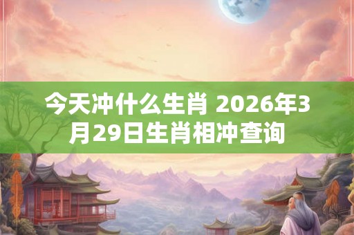 今天冲什么生肖 2026年3月29日生肖相冲查询