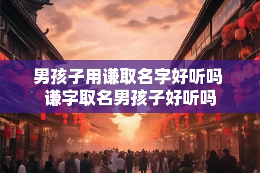 男孩子用谦取名字好听吗 谦字取名男孩子好听吗