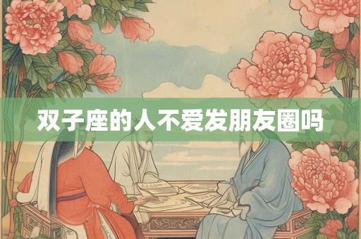 双子座的人不爱发朋友圈吗 双子座的人不爱发朋友圈吗