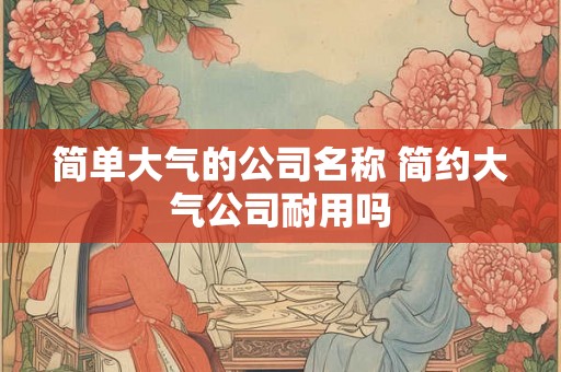 简单大气的公司名称 简约大气公司耐用吗