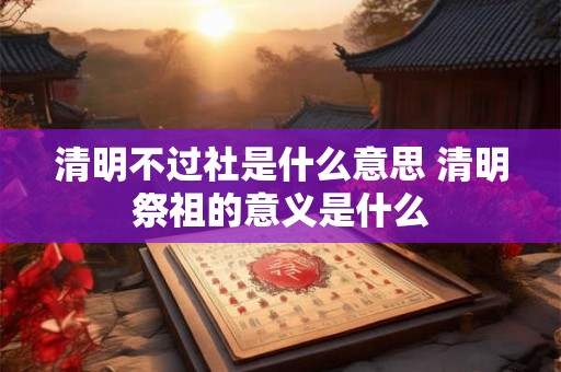 清明不过社是什么意思 清明祭祖的意义是什么