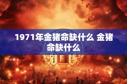 1971年金猪命缺什么 金猪命缺什么