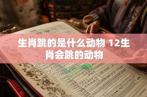生肖跳的是什么动物 12生肖会跳的动物