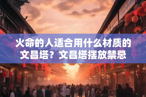 火命的人适合用什么材质的文昌塔？文昌塔摆放禁忌