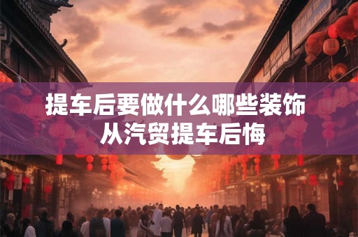 提车后要做什么哪些装饰  从汽贸提车后悔