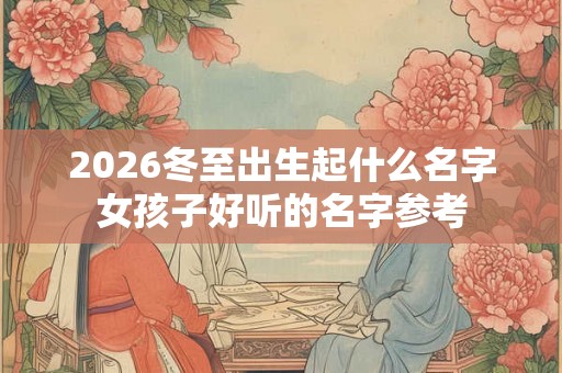 2026冬至出生起什么名字女孩子好听的名字参考 2026冬至出生起什么名字女孩子好听的名字参考