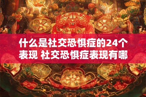 什么是社交恐惧症的24个表现 社交恐惧症表现有哪些