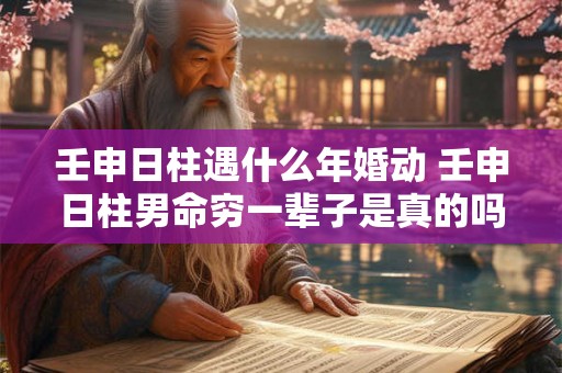 壬申日柱遇什么年婚动 壬申日柱男命穷一辈子是真的吗