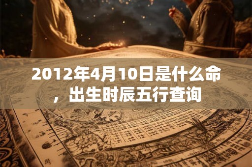 2012年4月10日是什么命，出生时辰五行查询