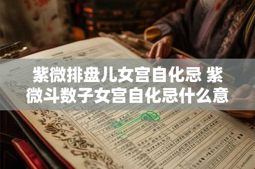 紫微排盘儿女宫自化忌 紫微斗数子女宫自化忌什么意思