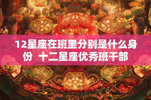 12星座在班里分别是什么身份  十二星座优秀班干部