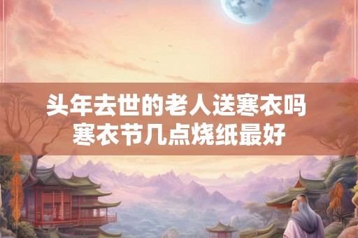 头年去世的老人送寒衣吗 寒衣节几点烧纸最好 头年去世的老人送寒衣吗 寒衣节几点烧纸最好