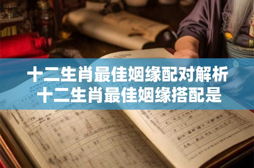 十二生肖最佳姻缘配对解析 十二生肖最佳姻缘搭配是哪几个 十二生肖最佳姻缘配对解析 十二生肖最佳姻缘搭配是哪几个