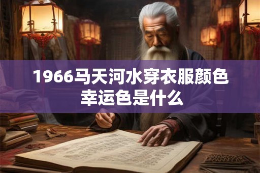 1966马天河水穿衣服颜色 幸运色是什么