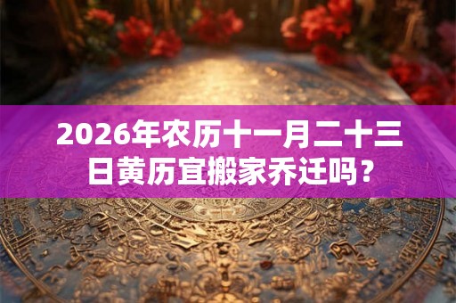 2026年农历十一月二十三日黄历宜搬家乔迁吗？